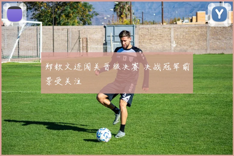 郑钦文连闯关晋级决赛 决战冠军前景受关注