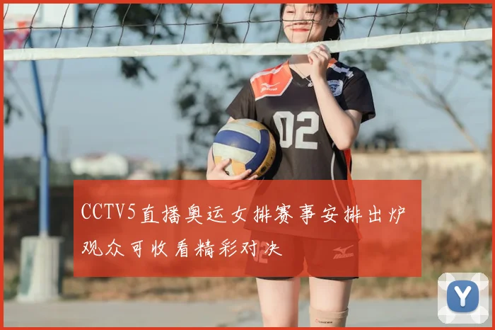 CCTV5直播奥运女排赛事安排出炉 观众可收看精彩对决