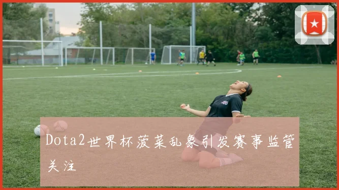 Dota2世界杯菠菜乱象引发赛事监管关注