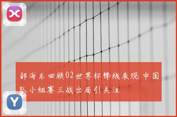 郝海东回顾02世界杯锋线表现 中国队小组赛三战出局引关注
