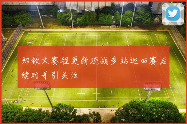 郑钦文赛程更新连战多站巡回赛后续对手引关注