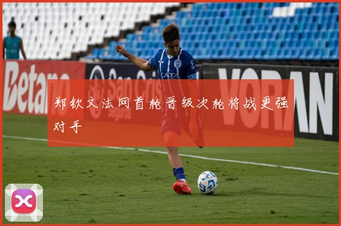 郑钦文法网首轮晋级次轮将战更强对手