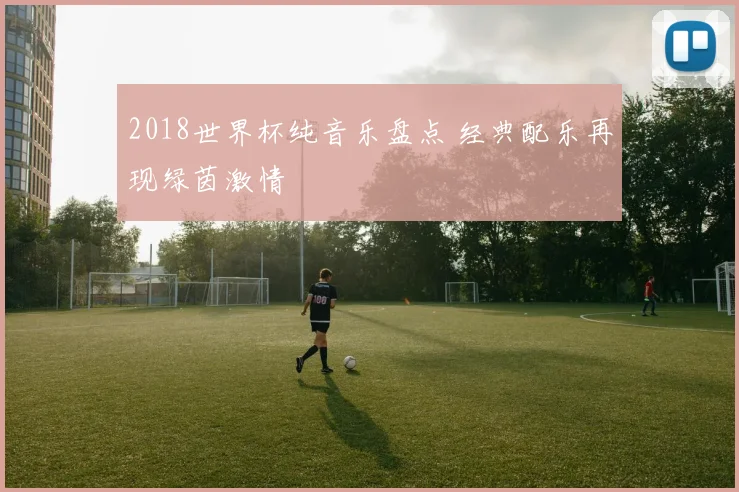 2018世界杯纯音乐盘点 经典配乐再现绿茵激情