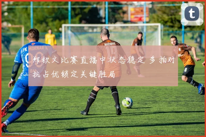 郑钦文比赛直播中状态稳定 多拍对抗占优锁定关键胜局
