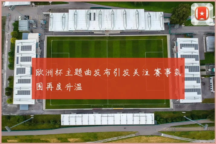 欧洲杯主题曲发布引发关注 赛事氛围再度升温