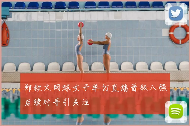 郑钦文网球女子单打直播晋级八强后续对手引关注