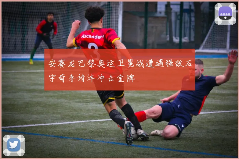 安赛龙巴黎奥运卫冕战遭遇强敌石宇奇李诗沣冲击金牌