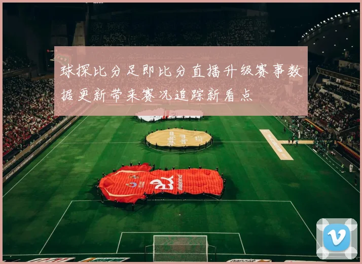 球探比分足即比分直播升级赛事数据更新带来赛况追踪新看点