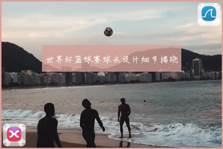 世界杯篮球赛球衣设计细节揭晓