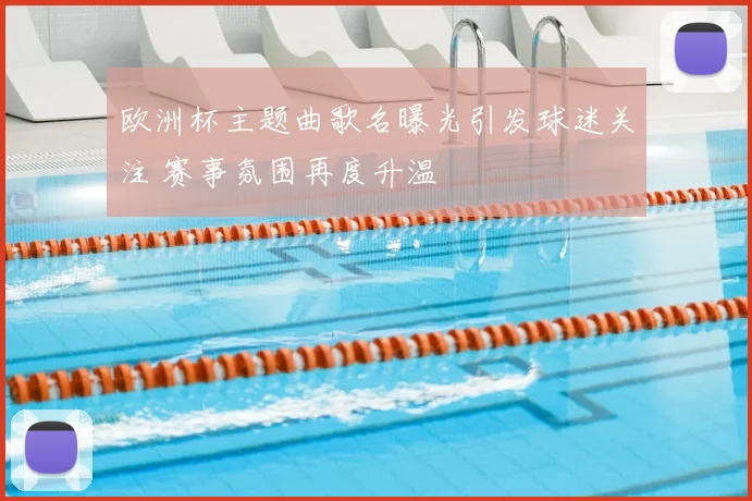 欧洲杯主题曲歌名曝光引发球迷关注 赛事氛围再度升温