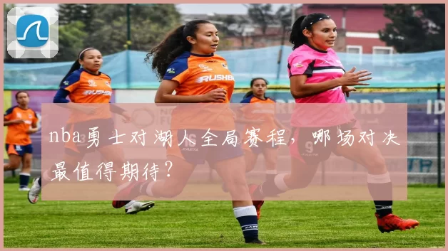 nba勇士对湖人全局赛程，哪场对决最值得期待？