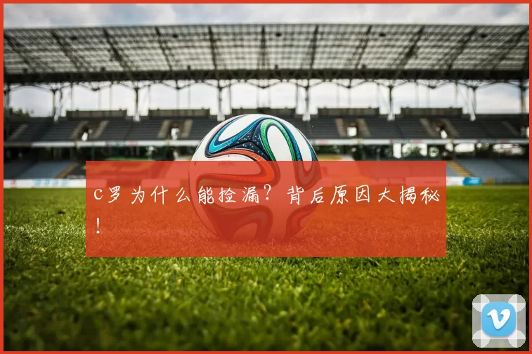 c罗为什么能捡漏？背后原因大揭秘！