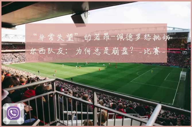 “非常失望”的若昂-佩德罗怒批切尔西队友：为何总是崩盘？_比赛_蓝军_伯恩利