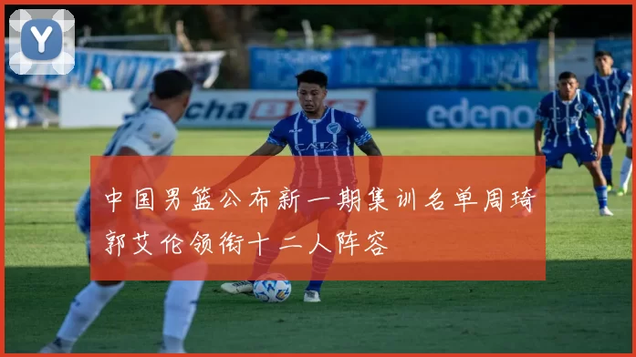 中国男篮公布新一期集训名单周琦郭艾伦领衔十二人阵容