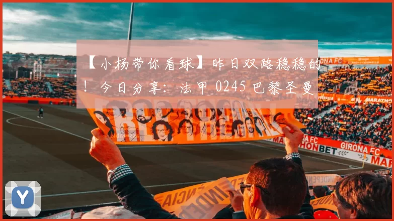 【小杨带你看球】昨日双路稳稳的！今日分享：法甲 0245 巴黎圣曼VS里昂，你看好谁？_状态_主场_赛季