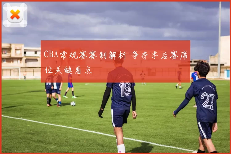 CBA常规赛赛制解析 争夺季后赛席位关键看点