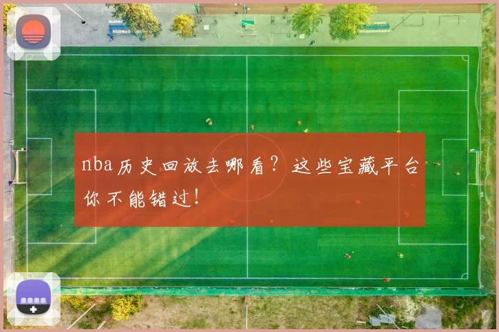 nba历史回放去哪看？这些宝藏平台你不能错过！