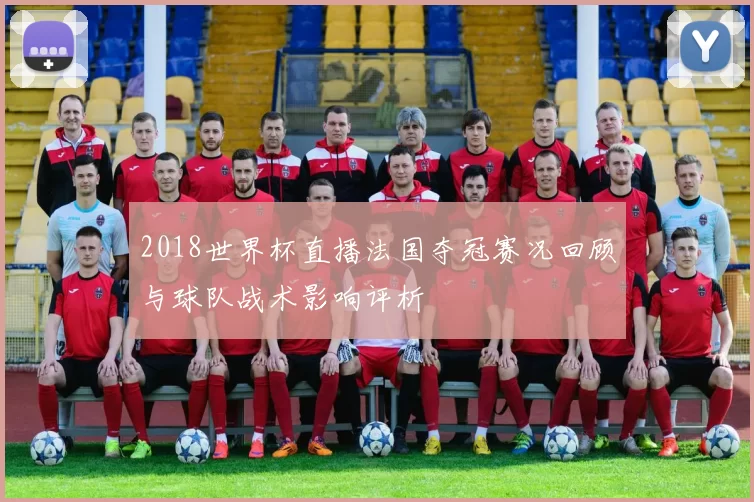 2018世界杯直播法国夺冠赛况回顾与球队战术影响评析