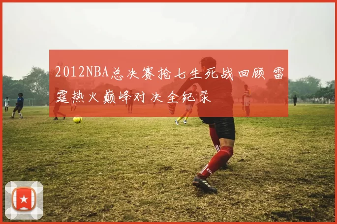 2012NBA总决赛抢七生死战回顾 雷霆热火巅峰对决全纪录