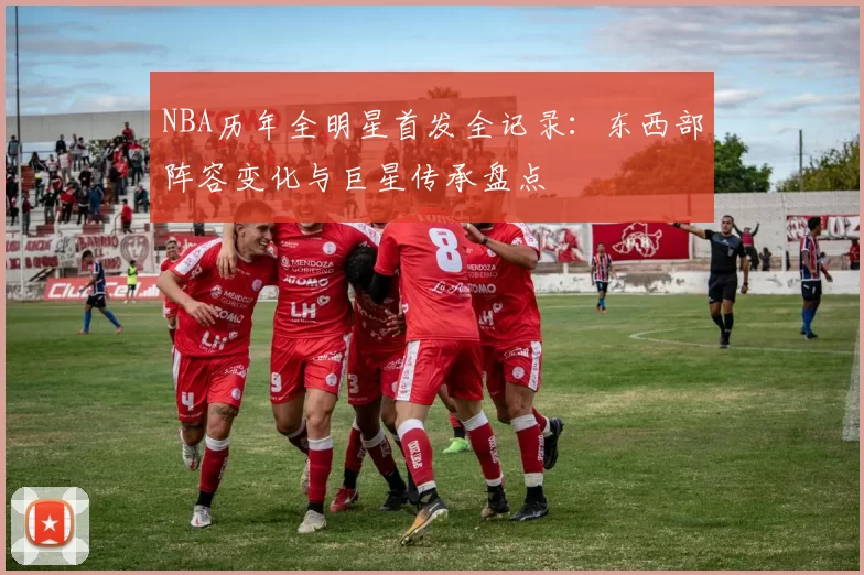 NBA历年全明星首发全记录：东西部阵容变化与巨星传承盘点