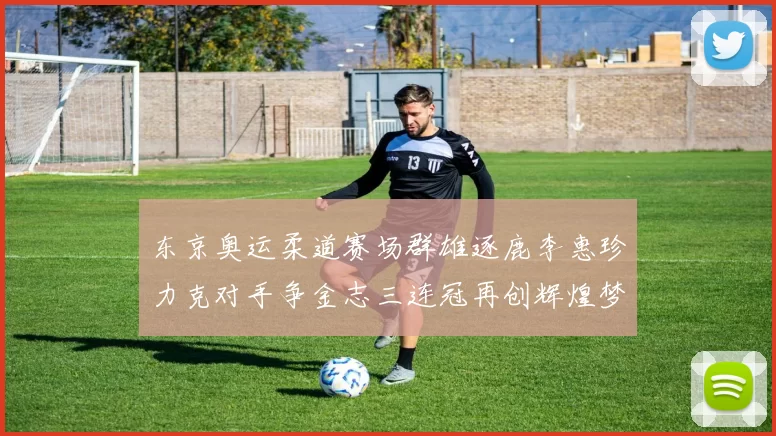 东京奥运柔道赛场群雄逐鹿李惠珍力克对手争金志三连冠再创辉煌梦想