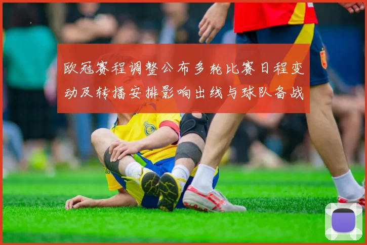 欧冠赛程调整公布多轮比赛日程变动及转播安排影响出线与球队备战节奏