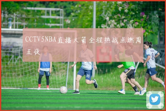 CCTV5NBA直播火箭全程热战点燃周五夜