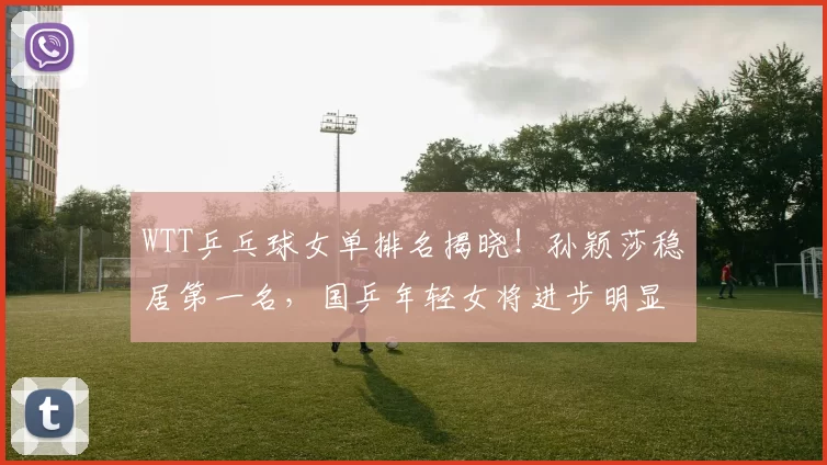 WTT乒乓球女单排名揭晓！孙颖莎稳居第一名，国乒年轻女将进步明显