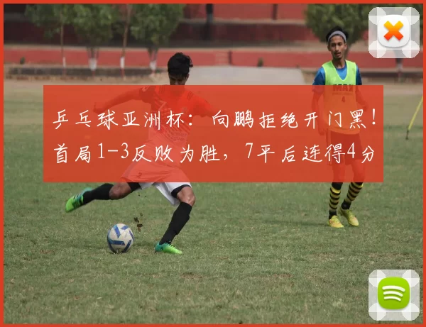 乒乓球亚洲杯：向鹏拒绝开门黑！首局1-3反败为胜，7平后连得4分