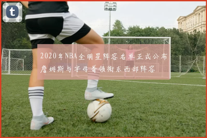 2020年NBA全明星阵容名单正式公布詹姆斯与字母哥领衔东西部阵容