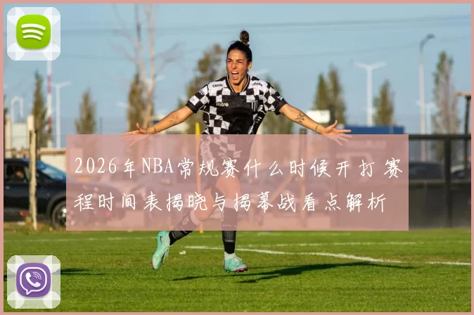 2026年NBA常规赛什么时候开打 赛程时间表揭晓与揭幕战看点解析