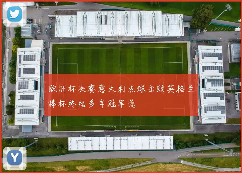 欧洲杯决赛意大利点球击败英格兰捧杯终结多年冠军荒