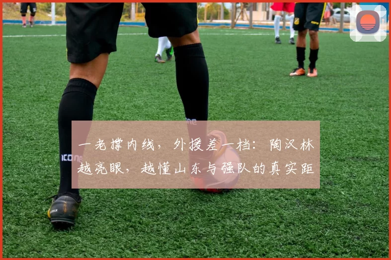 一老撑内线，外援差一档：陶汉林越亮眼，越懂山东与强队的真实距离