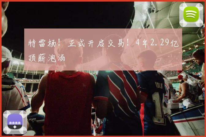特雷杨！正式开启交易！4年2.29亿顶薪泡汤