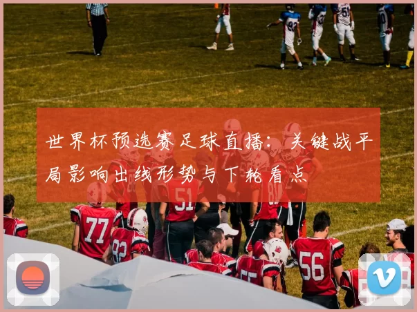 世界杯预选赛足球直播：关键战平局影响出线形势与下轮看点