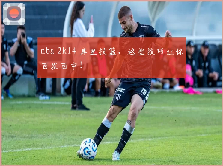 nba 2k14 库里投篮，这些技巧让你百发百中！