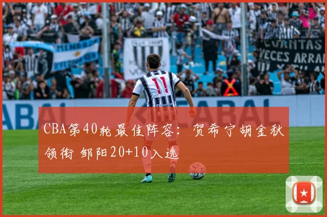 CBA第40轮最佳阵容：贺希宁胡金秋领衔 邹阳20+10入选