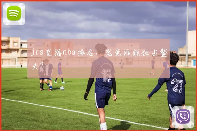 jrs直播nba排名，究竟谁能独占鳌头？