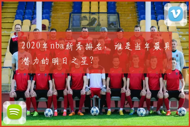 2020年nba新秀排名，谁是当年最具潜力的明日之星？