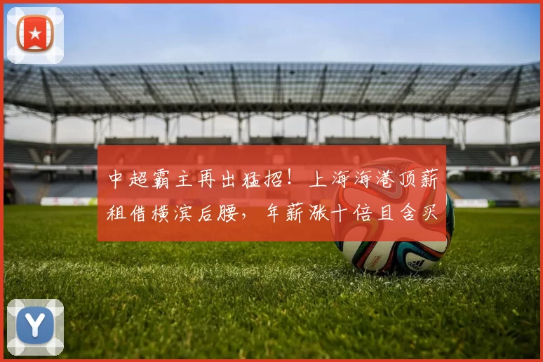 中超霸主再出猛招！上海海港顶薪租借横滨后腰，年薪涨十倍且含买断条款_克劳德_1_亚冠