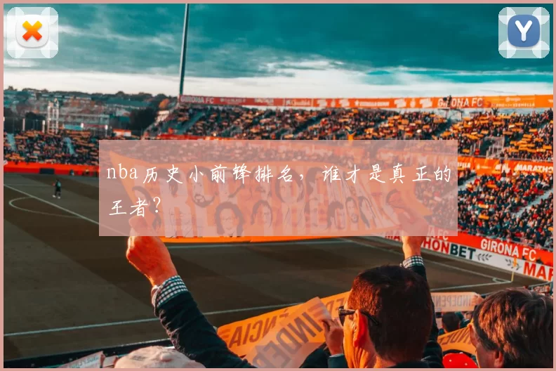 nba历史小前锋排名，谁才是真正的王者？