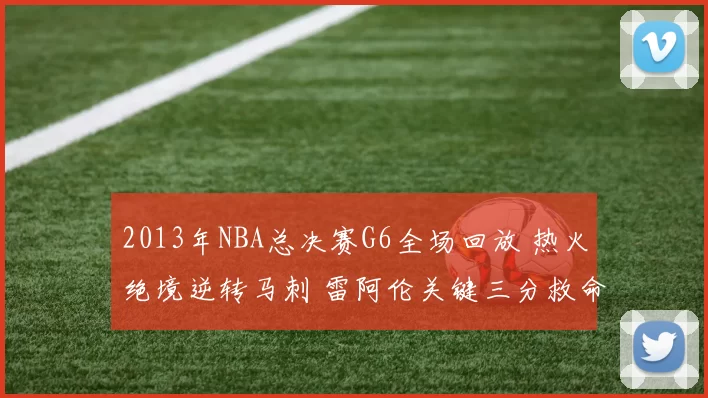 2013年NBA总决赛G6全场回放 热火绝境逆转马刺 雷阿伦关键三分救命时刻解析