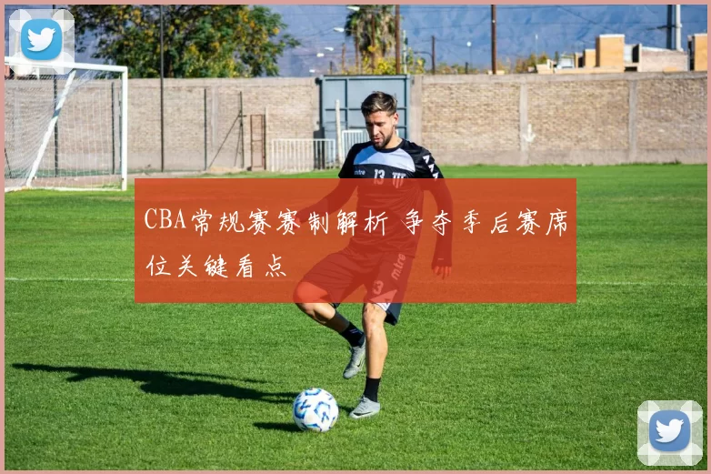 CBA常规赛赛制解析 争夺季后赛席位关键看点