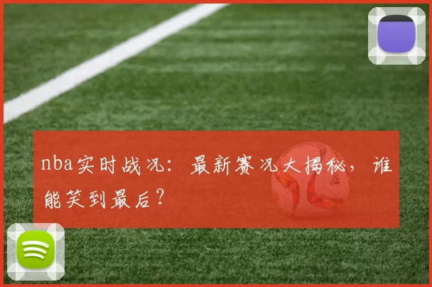 nba实时战况：最新赛况大揭秘，谁能笑到最后？