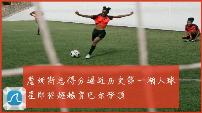 詹姆斯总得分逼近历史第一湖人球星即将超越贾巴尔登顶