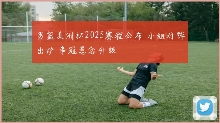 男篮美洲杯2025赛程公布 小组对阵出炉 争冠悬念升级