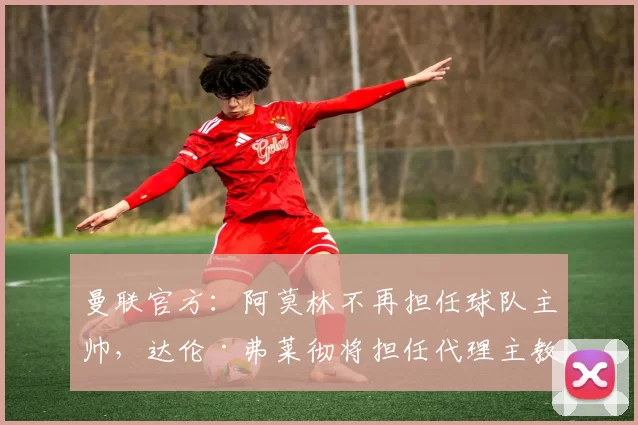 曼联官方：阿莫林不再担任球队主帅，达伦·弗莱彻将担任代理主教练