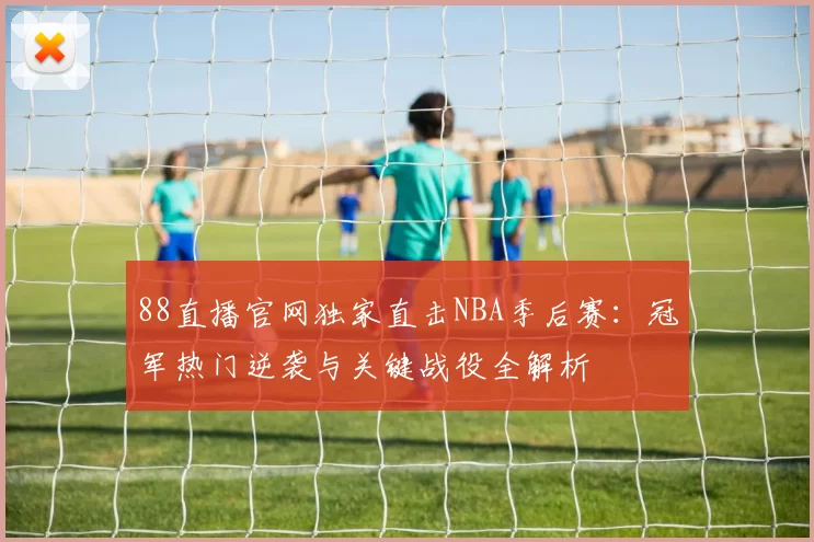 88直播官网独家直击NBA季后赛：冠军热门逆袭与关键战役全解析