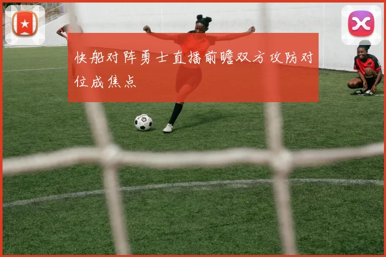 快船对阵勇士直播前瞻双方攻防对位成焦点