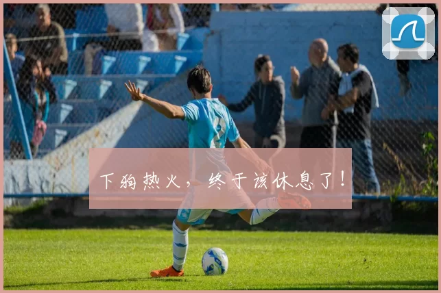 下狗热火，终于该休息了！